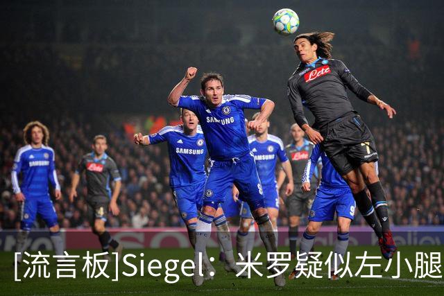 [流言板]Siegel：米罗疑似左小腿或脚踝受伤，起身后明显跛行